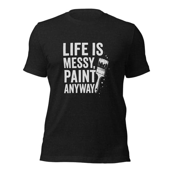 Life is Messy, Paint Anyway Painters Shirt